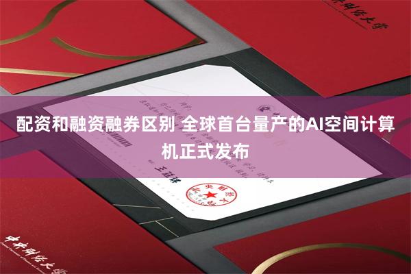 配资和融资融券区别 全球首台量产的AI空间计算机正式发布