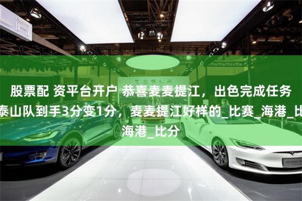 股票配 资平台开户 恭喜麦麦提江，出色完成任务，泰山队到手3分变1分，麦麦提江好样的_比赛_海港_比分