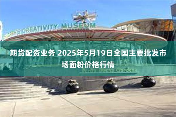 期货配资业务 2025年5月19日全国主要批发市场面粉价格行情