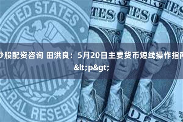 炒股配资咨询 田洪良：5月20日主要货币短线操作指南<p>