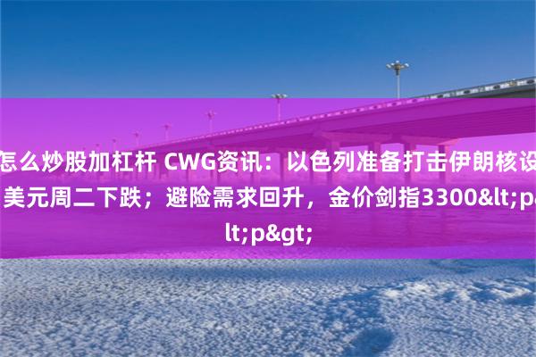 怎么炒股加杠杆 CWG资讯：以色列准备打击伊朗核设施，美元周二下跌；避险需求回升，金价剑指3300<p>