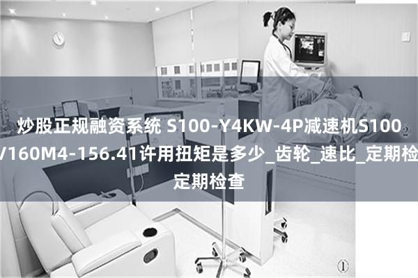 炒股正规融资系统 S100-Y4KW-4P减速机S100DV160M4-156.41许用扭矩是多少_齿轮_速比_定期检查
