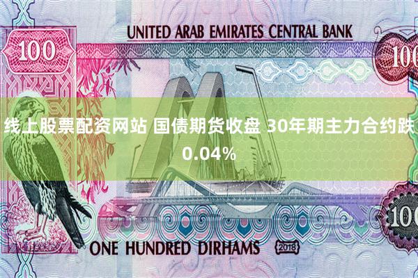 线上股票配资网站 国债期货收盘 30年期主力合约跌0.04%