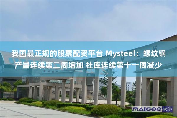 我国最正规的股票配资平台 Mysteel：螺纹钢产量连续第二周增加 社库连续第十一周减少