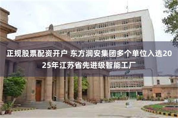 正规股票配资开户 东方润安集团多个单位入选2025年江苏省先进级智能工厂
