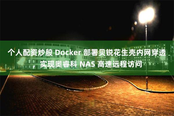 个人配资炒股 Docker 部署贝锐花生壳内网穿透，实现奥睿科 NAS 高速远程访问