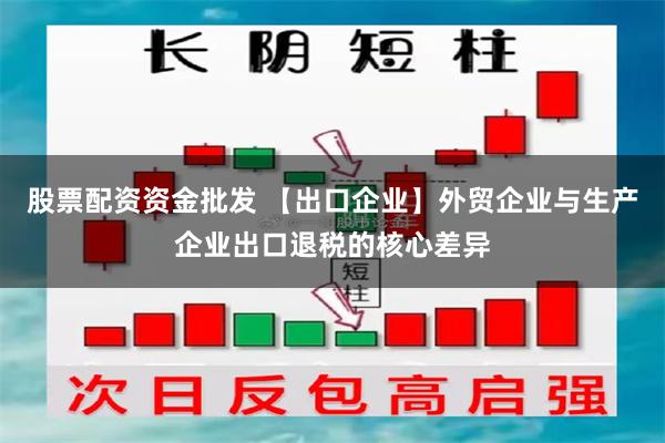 股票配资资金批发 【出口企业】外贸企业与生产企业出口退税的核心差异