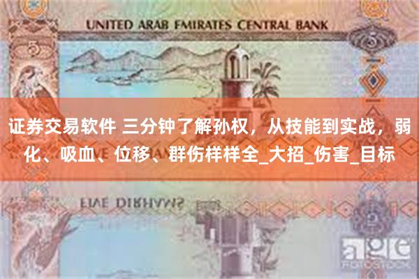 证券交易软件 三分钟了解孙权，从技能到实战，弱化、吸血、位移、群伤样样全_大招_伤害_目标