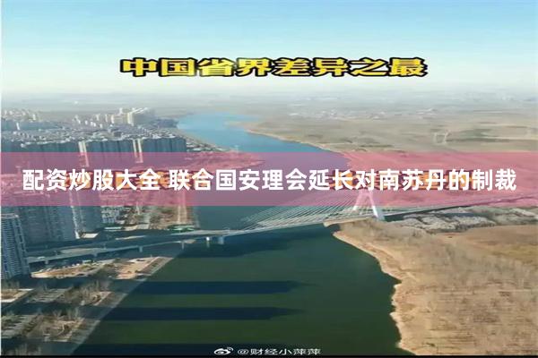 配资炒股大全 联合国安理会延长对南苏丹的制裁