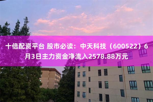 十倍配资平台 股市必读：中天科技（600522）6月3日主力资金净流入2578.88万元