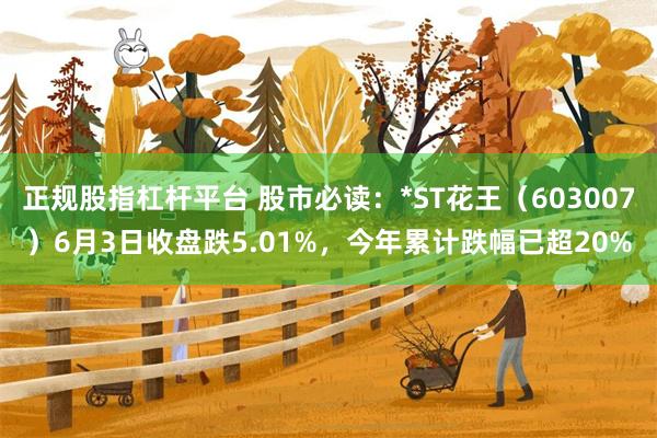 正规股指杠杆平台 股市必读：*ST花王（603007）6月3日收盘跌5.01%，今年累计跌幅已超20%