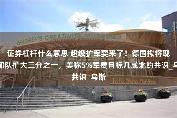 证券杠杆什么意思 超级扩军要来了！德国拟将现役部队扩大三分之一，美称5%军费目标几成北约共识_乌斯