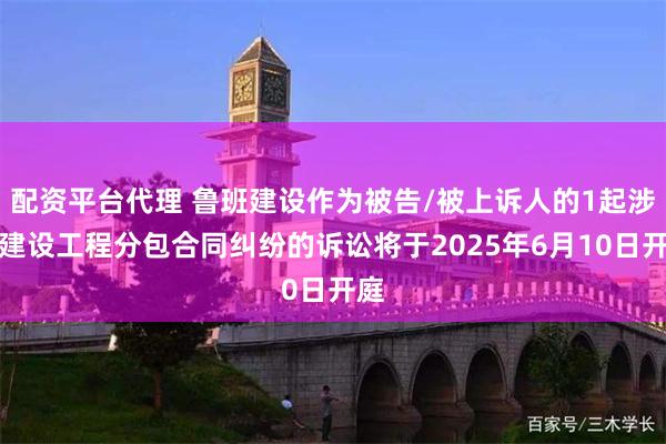 配资平台代理 鲁班建设作为被告/被上诉人的1起涉及建设工程分包合同纠纷的诉讼将于2025年6月10日开庭