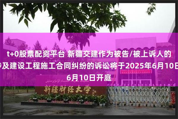 t+0股票配资平台 新疆交建作为被告/被上诉人的1起涉及建设工程施工合同纠纷的诉讼将于2025年6月10日开庭