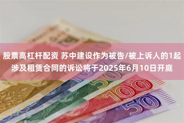 股票高杠杆配资 苏中建设作为被告/被上诉人的1起涉及租赁合同的诉讼将于2025年6月10日开庭