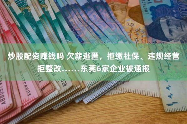 炒股配资赚钱吗 欠薪逃匿，拒缴社保、违规经营拒整改……东莞6家企业被通报