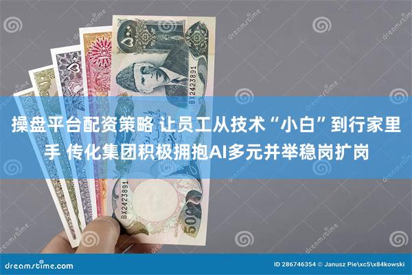 操盘平台配资策略 让员工从技术“小白”到行家里手 传化集团积极拥抱AI多元并举稳岗扩岗