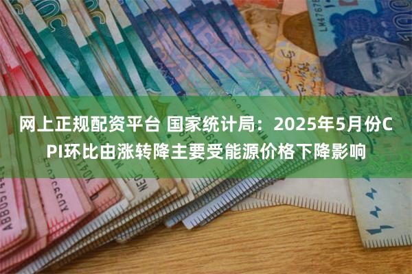 网上正规配资平台 国家统计局：2025年5月份CPI环比由涨转降主要受能源价格下降影响