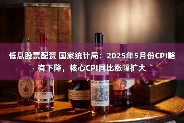 低息股票配资 国家统计局：2025年5月份CPI略有下降，核心CPI同比涨幅扩大