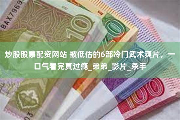炒股股票配资网站 被低估的6部冷门武术爽片，一口气看完真过瘾_弟弟_影片_杀手