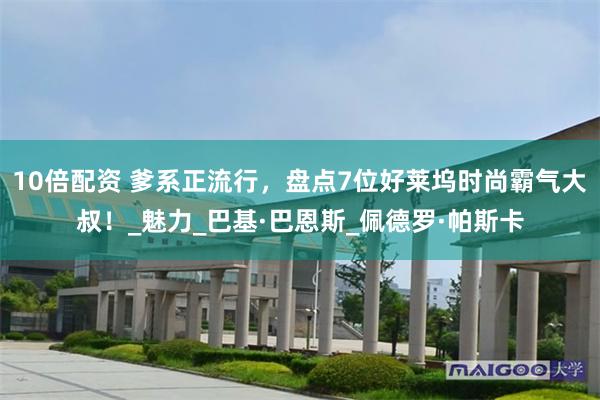 10倍配资 爹系正流行，盘点7位好莱坞时尚霸气大叔！_魅力_巴基·巴恩斯_佩德罗·帕斯卡