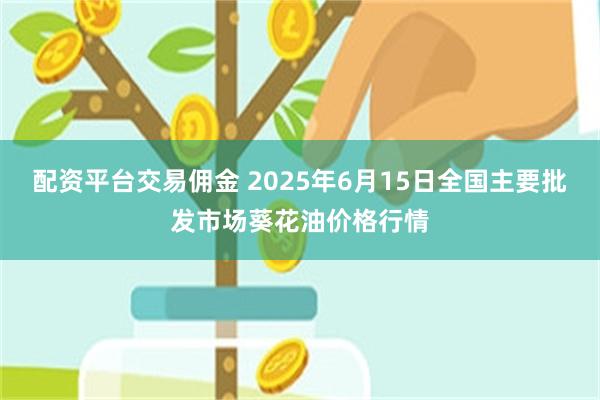 配资平台交易佣金 2025年6月15日全国主要批发市场葵花油价格行情