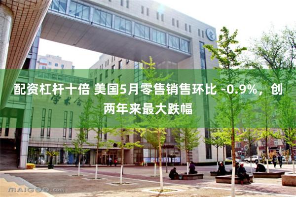 配资杠杆十倍 美国5月零售销售环比 -0.9%，创两年来最大跌幅