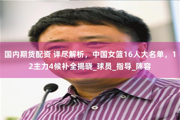 国内期货配资 详尽解析，中国女篮16人大名单，12主力4候补全揭晓_球员_指导_阵容