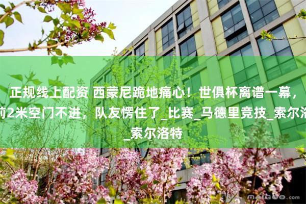 正规线上配资 西蒙尼跪地痛心！世俱杯离谱一幕，门前2米空门不进，队友愣住了_比赛_马德里竞技_索尔洛特