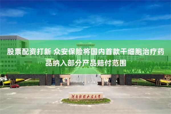 股票配资打新 众安保险将国内首款干细胞治疗药品纳入部分产品赔付范围