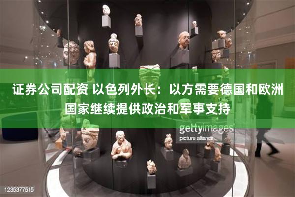 证券公司配资 以色列外长：以方需要德国和欧洲国家继续提供政治和军事支持