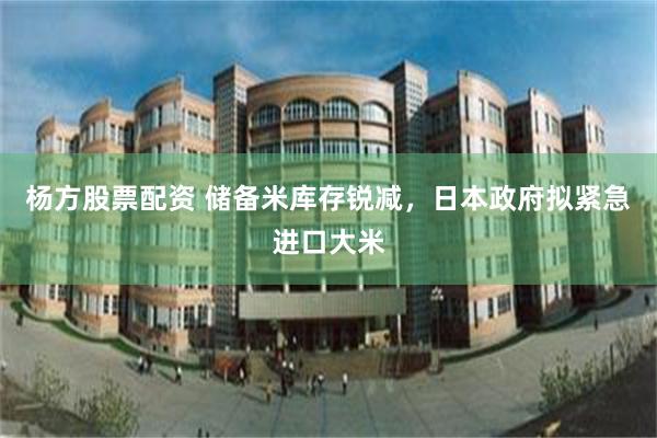 杨方股票配资 储备米库存锐减，日本政府拟紧急进口大米