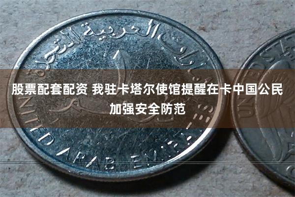 股票配套配资 我驻卡塔尔使馆提醒在卡中国公民加强安全防范