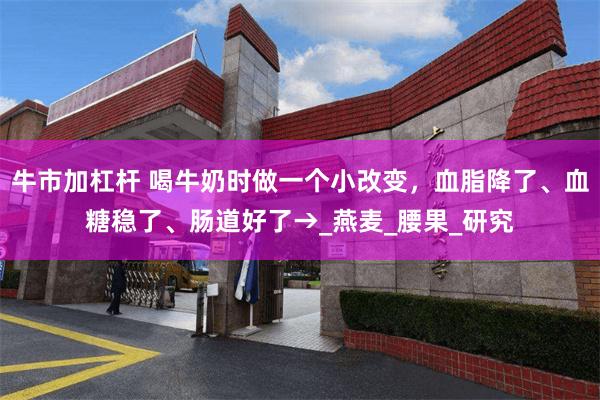 牛市加杠杆 喝牛奶时做一个小改变，血脂降了、血糖稳了、肠道好了→_燕麦_腰果_研究