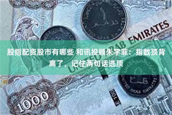 股指配资股市有哪些 和讯投顾朱宇菲：指数顶背离了，记住两句话逃顶