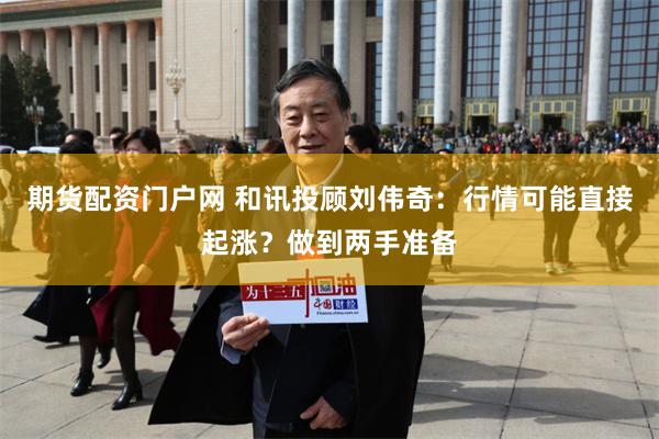 期货配资门户网 和讯投顾刘伟奇：行情可能直接起涨？做到两手准备