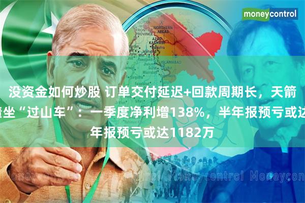 没资金如何炒股 订单交付延迟+回款周期长，天箭科技业绩坐“过山车”：一季度净利增138%，半年报预亏或达1182万