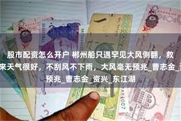 股市配资怎么开户 郴州船只遇罕见大风侧翻，救援人员：本来天气很好，不刮风不下雨，大风毫无预兆_曹志金_资兴_东江湖