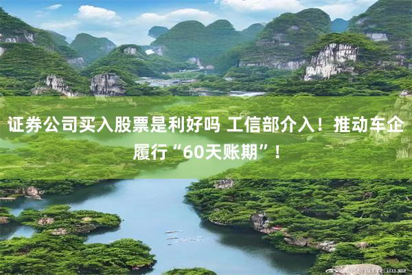证券公司买入股票是利好吗 工信部介入！推动车企履行“60天账期”！