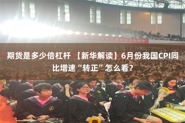 期货是多少倍杠杆 【新华解读】6月份我国CPI同比增速“转正”怎么看？