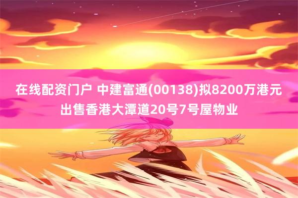 在线配资门户 中建富通(00138)拟8200万港元出售香港大潭道20号7号屋物业