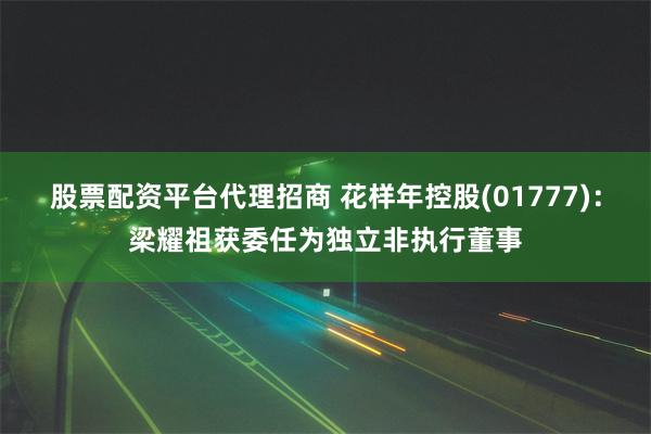 股票配资平台代理招商 花样年控股(01777)：梁耀祖获委任为独立非执行董事