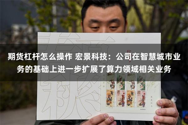 期货杠杆怎么操作 宏景科技：公司在智慧城市业务的基础上进一步扩展了算力领域相关业务