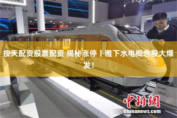 按天配资股票配资 揭秘涨停丨雅下水电概念股大爆发！