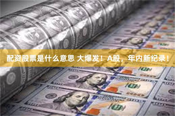 配资股票是什么意思 大爆发！A股，年内新纪录！