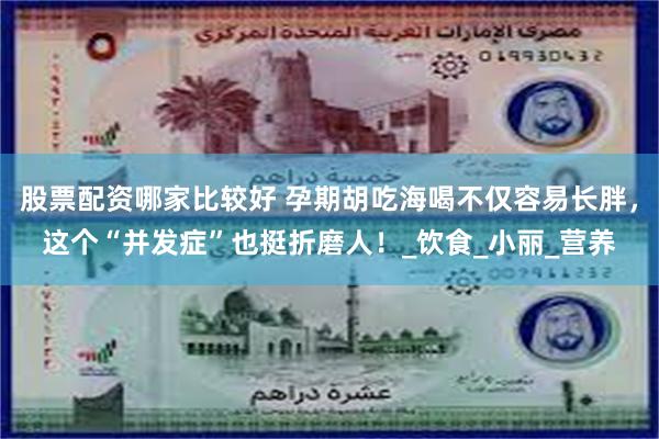 股票配资哪家比较好 孕期胡吃海喝不仅容易长胖，这个“并发症”也挺折磨人！_饮食_小丽_营养
