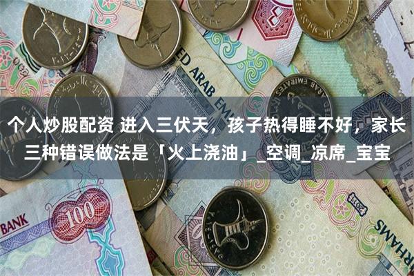 个人炒股配资 进入三伏天，孩子热得睡不好，家长三种错误做法是「火上浇油」_空调_凉席_宝宝