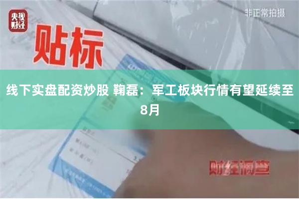 线下实盘配资炒股 鞠磊：军工板块行情有望延续至8月