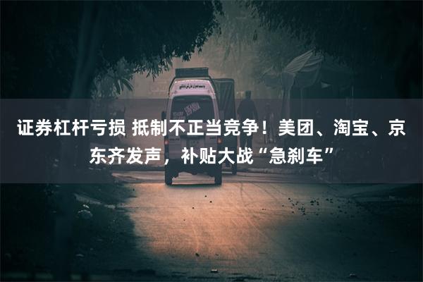 证券杠杆亏损 抵制不正当竞争！美团、淘宝、京东齐发声，补贴大战“急刹车”