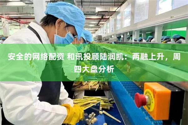 安全的网络配资 和讯投顾陆润凯：两融上升，周四大盘分析